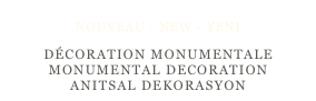 NOUVEAU - NEW - YENI
DÉCORATION MONUMENTALE
MONUMENTAL DECORATION
ANITSAL DEKORASYON
